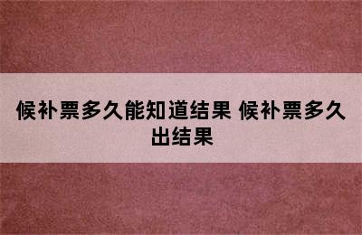 候补票多久能知道结果 候补票多久出结果